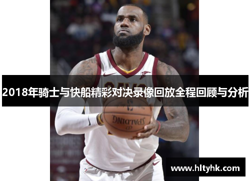 2018年骑士与快船精彩对决录像回放全程回顾与分析