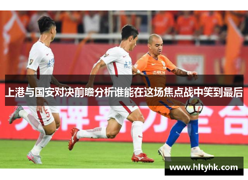 上港与国安对决前瞻分析谁能在这场焦点战中笑到最后