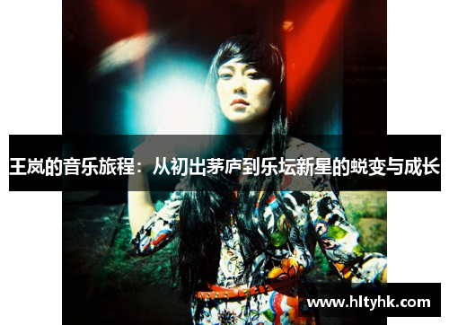 王岚的音乐旅程：从初出茅庐到乐坛新星的蜕变与成长