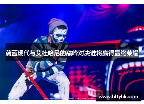 蔚蓝现代与艾杜哈尼的巅峰对决谁将赢得最终荣耀