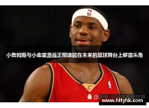 小詹姆斯与小库里激战正酣谁能在未来的篮球舞台上崭露头角