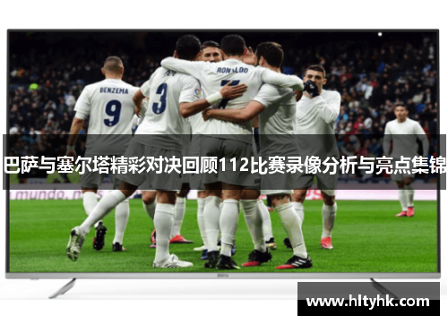 巴萨与塞尔塔精彩对决回顾112比赛录像分析与亮点集锦