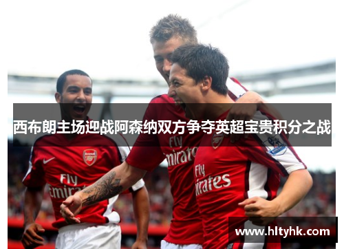 西布朗主场迎战阿森纳双方争夺英超宝贵积分之战