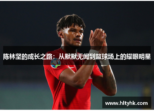 陈林坚的成长之路：从默默无闻到篮球场上的耀眼明星