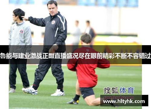 鲁能与建业激战正酣直播盛况尽在眼前精彩不断不容错过