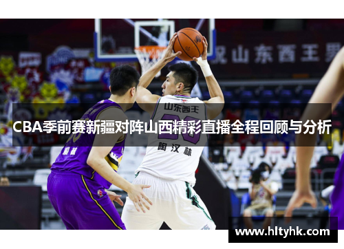 CBA季前赛新疆对阵山西精彩直播全程回顾与分析