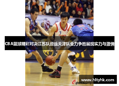 CBA篮球精彩对决江苏队迎战天津队全力争胜展现实力与激情