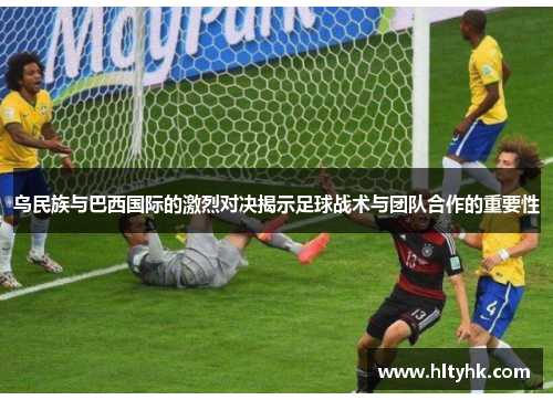 乌民族与巴西国际的激烈对决揭示足球战术与团队合作的重要性