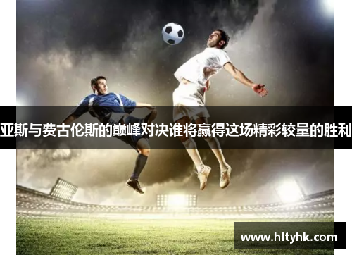 亚斯与费古伦斯的巅峰对决谁将赢得这场精彩较量的胜利