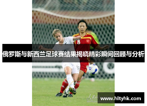 俄罗斯与新西兰足球赛结果揭晓精彩瞬间回顾与分析