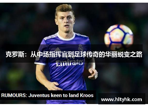 克罗斯：从中场指挥官到足球传奇的华丽蜕变之路