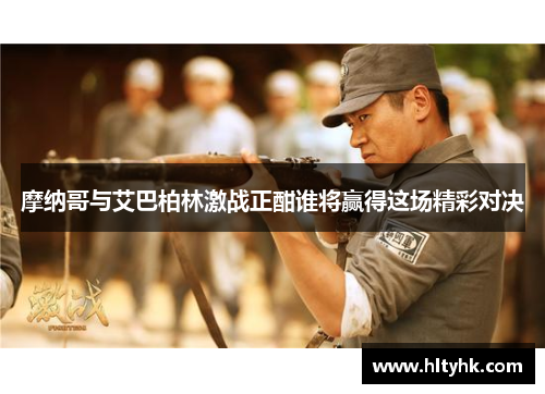 摩纳哥与艾巴柏林激战正酣谁将赢得这场精彩对决