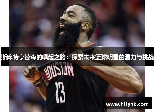 斯库特亨德森的崛起之路：探索未来篮球明星的潜力与挑战